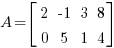 A = delim{[} { matrix{2}{4}{2 {-1} 3 8 0 5 1 4} } {]}